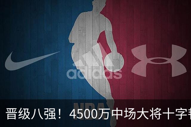 晋级八强！4500万中场大将十字韧带重伤长期缺阵 英超劲旅同遭重击
